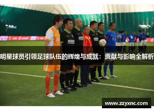 明星球员引领足球队伍的辉煌与成就：贡献与影响全解析