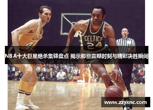 NBA十大巨星绝杀集锦盘点 揭示那些震撼时刻与精彩决胜瞬间