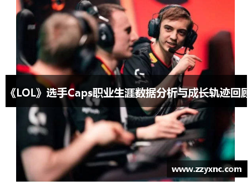 《LOL》选手Caps职业生涯数据分析与成长轨迹回顾