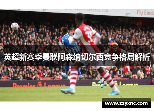 英超新赛季曼联阿森纳切尔西竞争格局解析