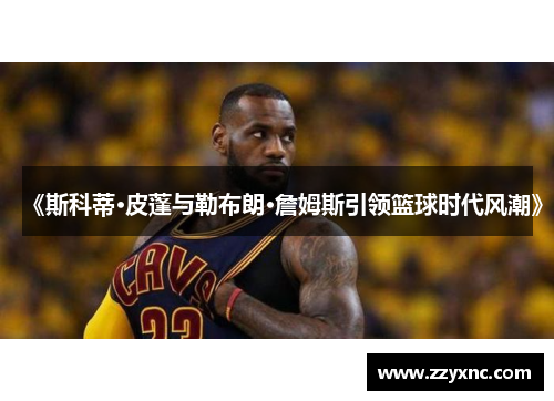 《斯科蒂·皮蓬与勒布朗·詹姆斯引领篮球时代风潮》